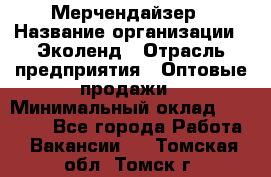 Мерчендайзер › Название организации ­ Эколенд › Отрасль предприятия ­ Оптовые продажи › Минимальный оклад ­ 18 000 - Все города Работа » Вакансии   . Томская обл.,Томск г.